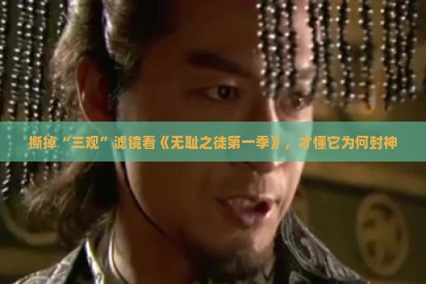 撕掉“三观”滤镜看《无耻之徒第一季》，才懂它为何封神