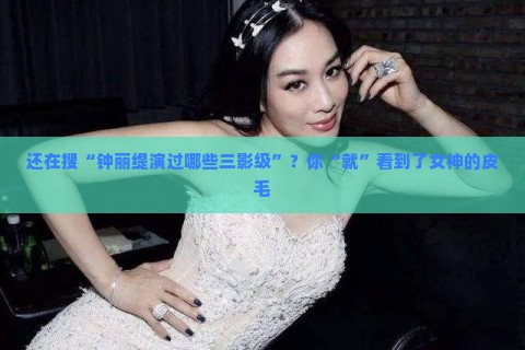 还在搜“钟丽缇演过哪些三影级”？你“就”看到了女神的皮毛