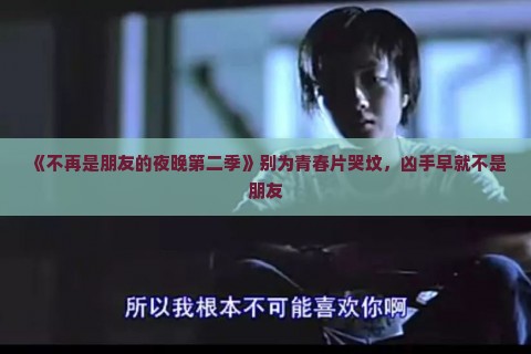 《不再是朋友的夜晚第二季》别为青春片哭坟，凶手早就不是朋友