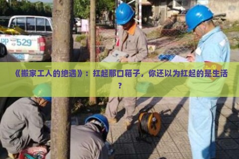 《搬家工人的绝遇》：扛起那口箱子，你还以为扛起的是生活？