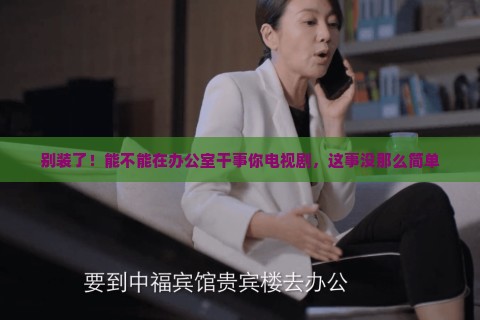 别装了！能不能在办公室干事你电视剧，这事没那么简单