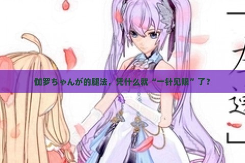 伽罗ちゃんが的腿法，凭什么就“一针见限”了？