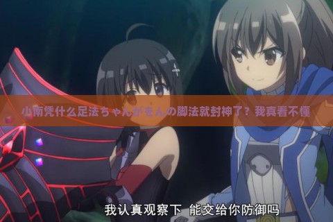 小南凭什么足法ちゃんがをんの脚法就封神了？我真看不懂