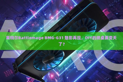 英特尔Battlemage BMG-G31 魅影再现，DIY的牌桌要变天了？